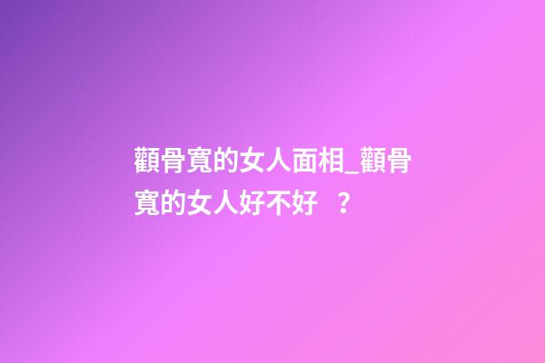 顴骨寬的女人面相_顴骨寬的女人好不好？